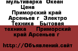 мультиварка “Океан“ › Цена ­ 3 000 - Приморский край, Арсеньев г. Электро-Техника » Бытовая техника   . Приморский край,Арсеньев г.